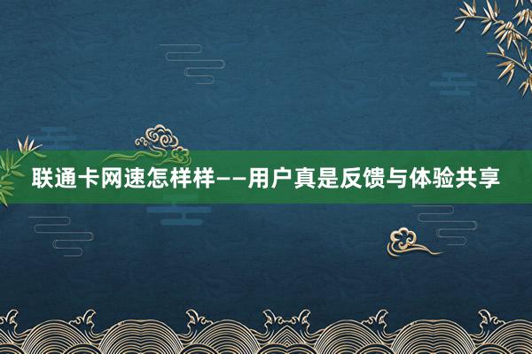 联通卡网速怎样样——用户真是反馈与体验共享