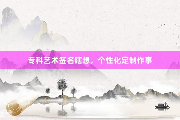 专科艺术签名瞎想，个性化定制作事