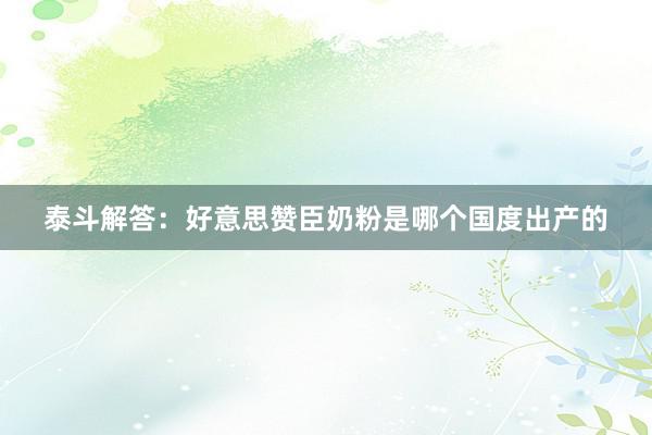泰斗解答：好意思赞臣奶粉是哪个国度出产的