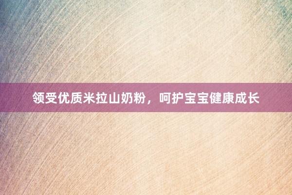 领受优质米拉山奶粉，呵护宝宝健康成长