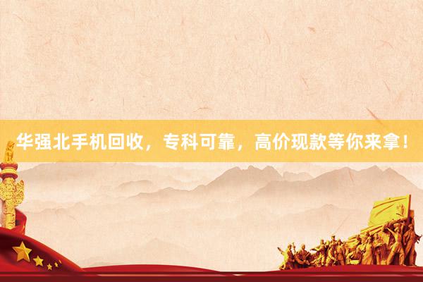 华强北手机回收，专科可靠，高价现款等你来拿！