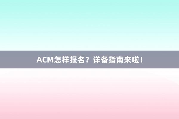 ACM怎样报名？详备指南来啦！
