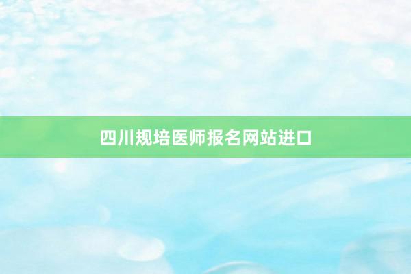四川规培医师报名网站进口