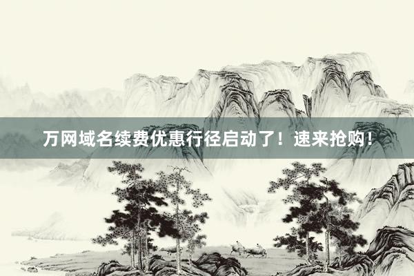 万网域名续费优惠行径启动了！速来抢购！