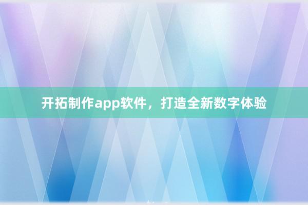 开拓制作app软件，打造全新数字体验